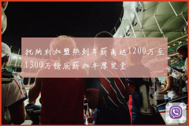 托纳利加盟热刺年薪高达1200万至1300万镑底薪加丰厚奖金