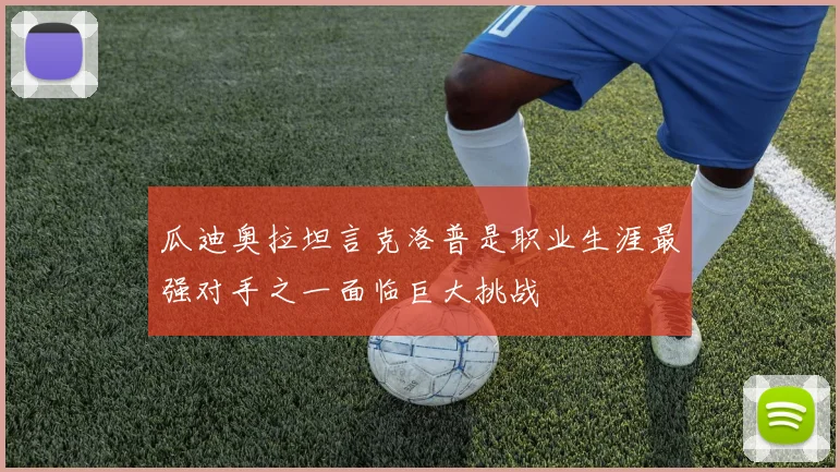 瓜迪奥拉坦言克洛普是职业生涯最强对手之一面临巨大挑战