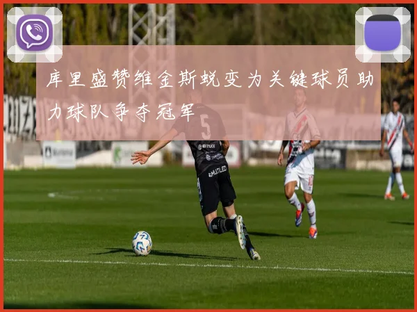 库里盛赞维金斯蜕变为关键球员助力球队争夺冠军