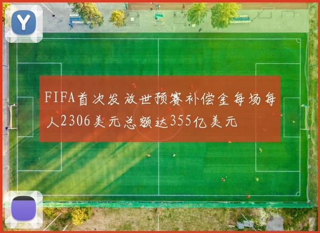 FIFA首次发放世预赛补偿金每场每人2306美元总额达355亿美元