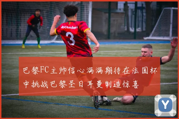 巴黎FC主帅信心满满期待在法国杯中挑战巴黎圣日耳曼制造惊喜