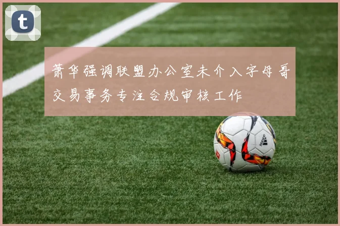 萧华强调联盟办公室未介入字母哥交易事务专注合规审核工作