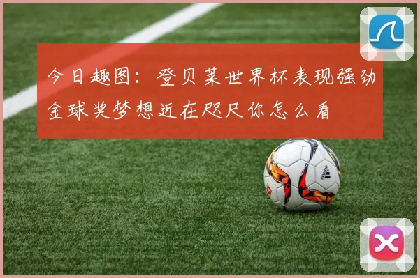 今日趣图：登贝莱世界杯表现强劲金球奖梦想近在咫尺你怎么看
