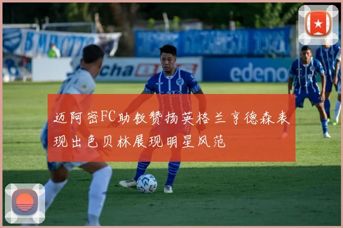 迈阿密FC助教赞扬英格兰亨德森表现出色贝林展现明星风范