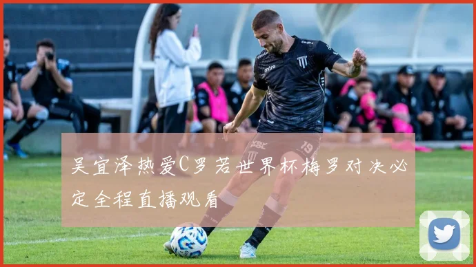 吴宜泽热爱C罗若世界杯梅罗对决必定全程直播观看