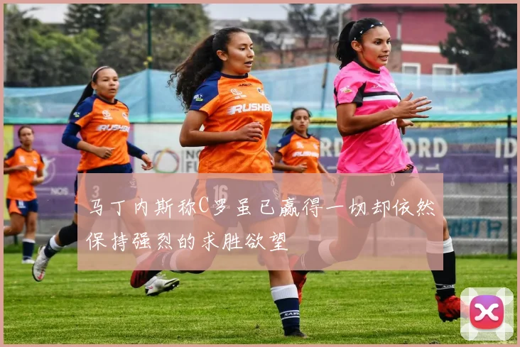 马丁内斯称C罗虽已赢得一切却依然保持强烈的求胜欲望