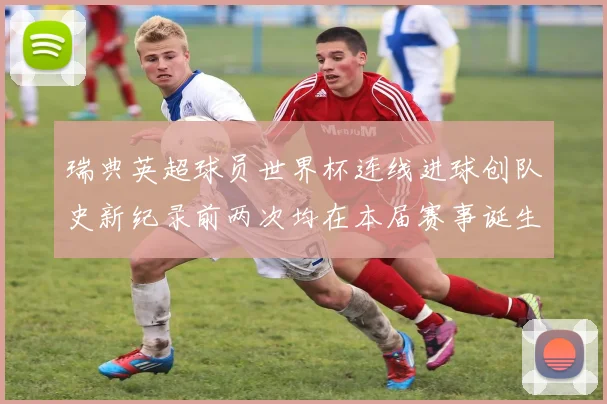 瑞典英超球员世界杯连线进球创队史新纪录前两次均在本届赛事诞生