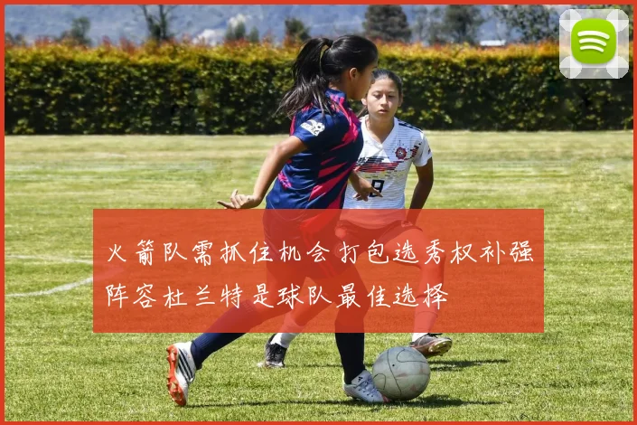 火箭队需抓住机会打包选秀权补强阵容杜兰特是球队最佳选择
