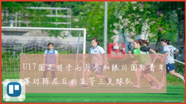 U17国足将于七月参加银川国际青年赛对阵尼日利亚等三支球队