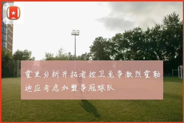 霍里分析开拓者控卫竞争激烈霍勒迪应考虑加盟争冠球队