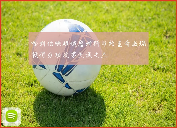 哈利伯顿超越詹姆斯与约基奇成现役得分助攻零失误之王