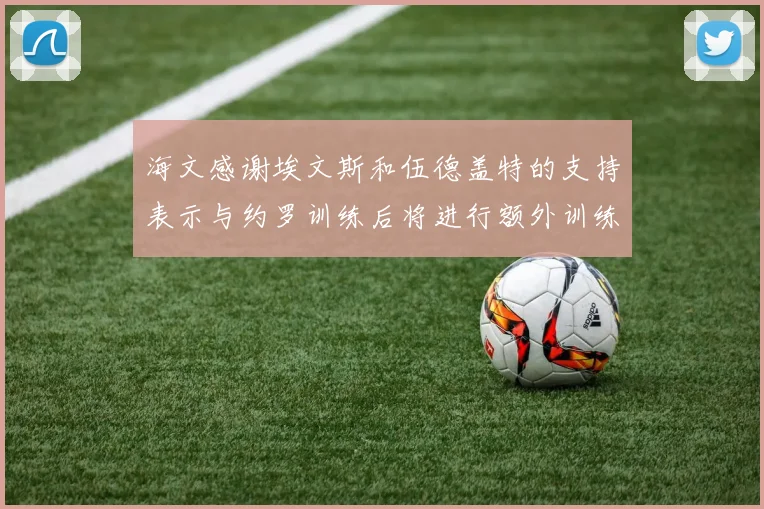 海文感谢埃文斯和伍德盖特的支持表示与约罗训练后将进行额外训练