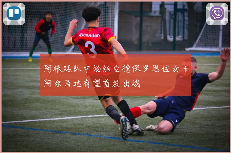 阿根廷队中场组合德保罗恩佐麦卡阿尔马达有望首发出战