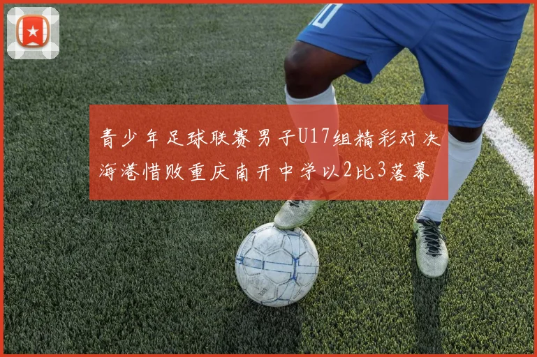 青少年足球联赛男子U17组精彩对决海港惜败重庆南开中学以2比3落幕