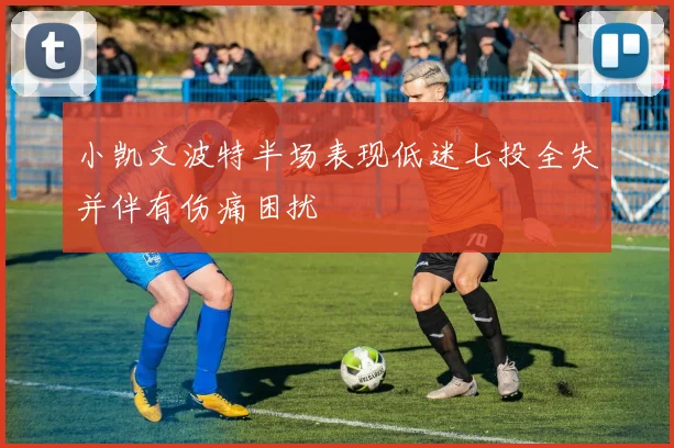 小凯文波特半场表现低迷七投全失并伴有伤痛困扰