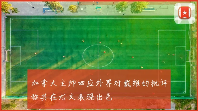 加拿大主帅回应外界对戴维的批评称其在尤文表现出色