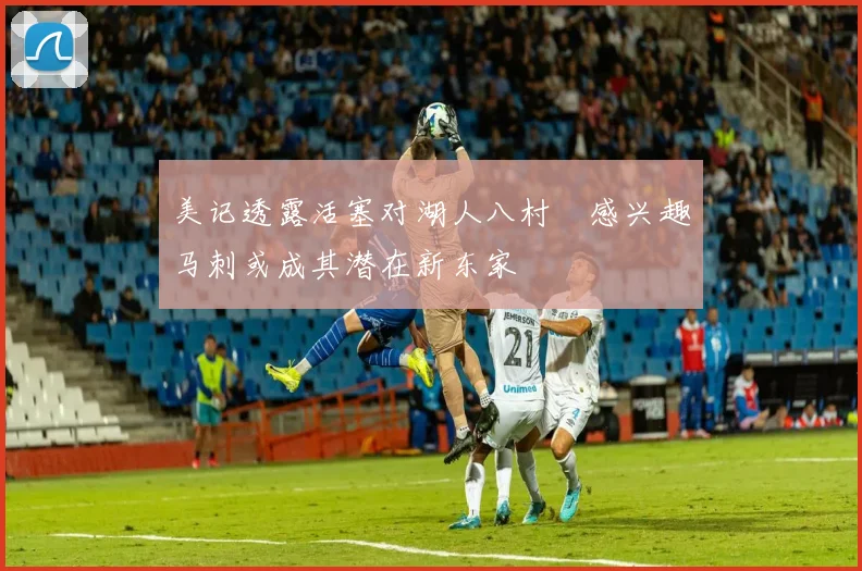 美记透露活塞对湖人八村塁感兴趣马刺或成其潜在新东家