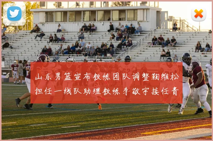 山东男篮宣布教练团队调整鞠维松担任一线队助理教练李敬宇接任青年队主教练