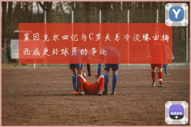 莱因克尔回忆与C罗关系冷淡缘由梅西成更好球员的争论