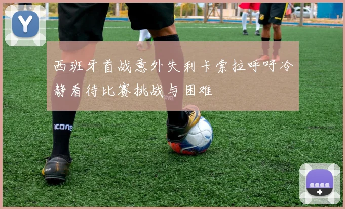 西班牙首战意外失利卡索拉呼吁冷静看待比赛挑战与困难