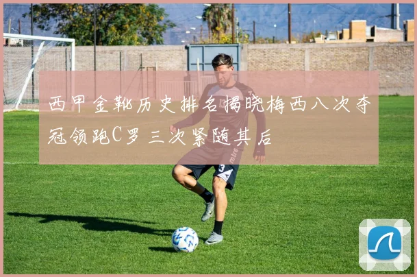 西甲金靴历史排名揭晓梅西八次夺冠领跑C罗三次紧随其后