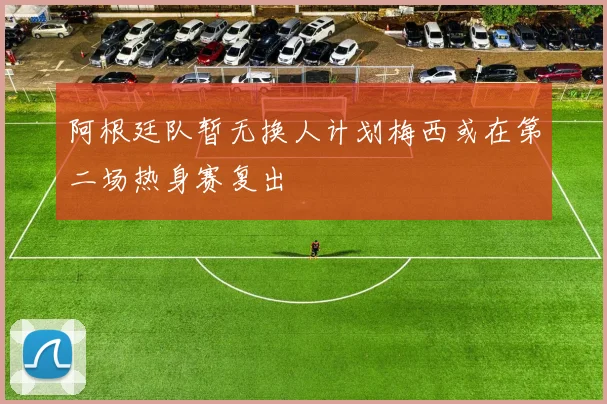阿根廷队暂无换人计划梅西或在第二场热身赛复出