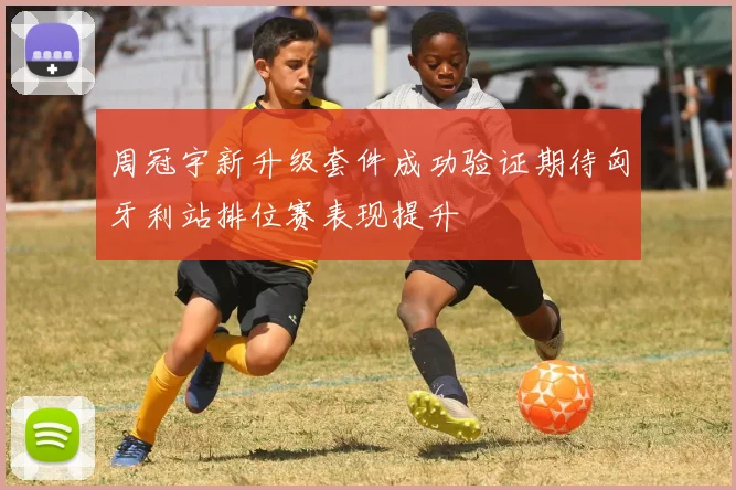周冠宇新升级套件成功验证期待匈牙利站排位赛表现提升