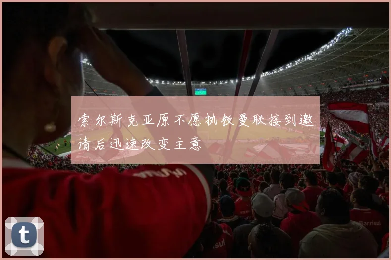索尔斯克亚原不愿执教曼联接到邀请后迅速改变主意