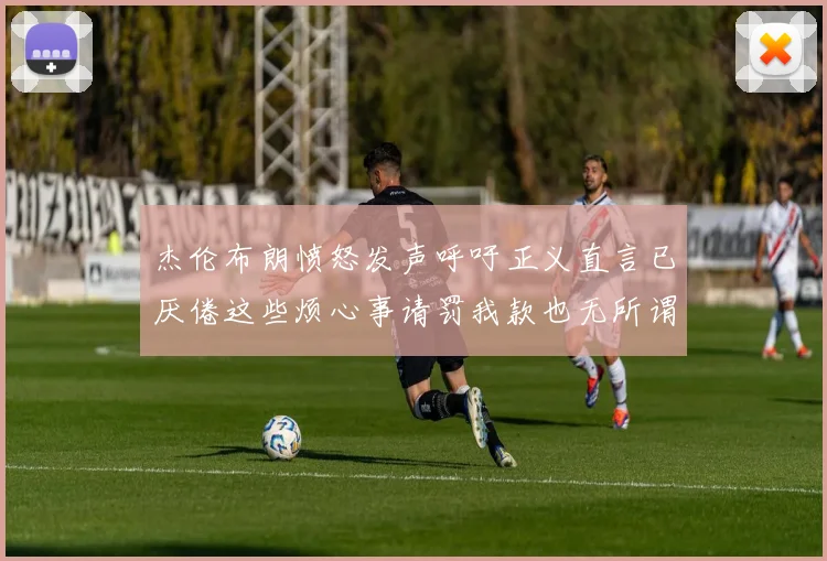 杰伦布朗愤怒发声呼吁正义直言已厌倦这些烦心事请罚我款也无所谓