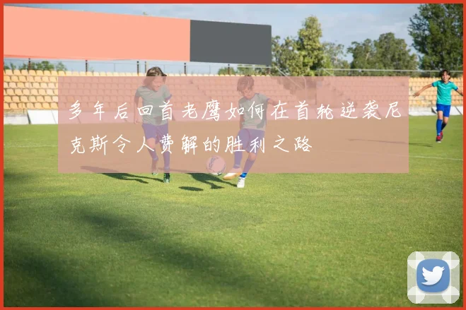 多年后回首老鹰如何在首轮逆袭尼克斯令人费解的胜利之路