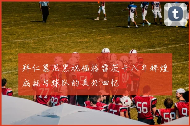 拜仁慕尼黑祝福格雷茨卡八年辉煌成就与球队的美好回忆