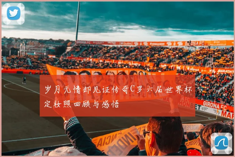 岁月无情却见证传奇C罗六届世界杯定妆照回顾与感悟
