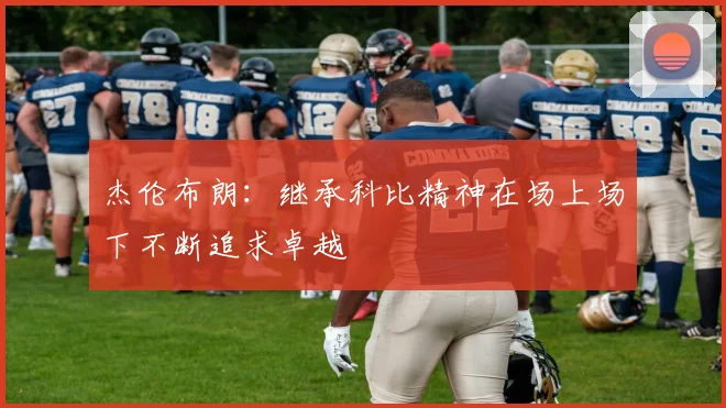 杰伦布朗：继承科比精神在场上场下不断追求卓越