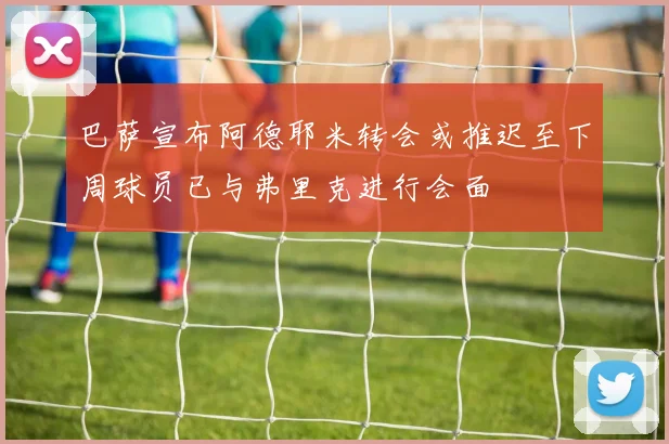巴萨宣布阿德耶米转会或推迟至下周球员已与弗里克进行会面