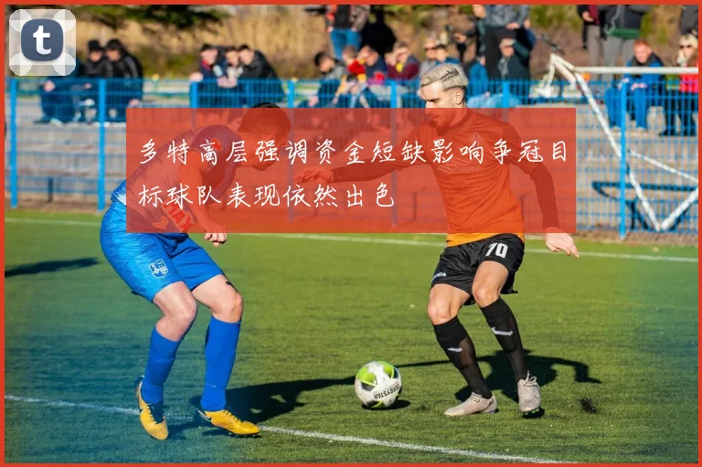 多特高层强调资金短缺影响争冠目标球队表现依然出色