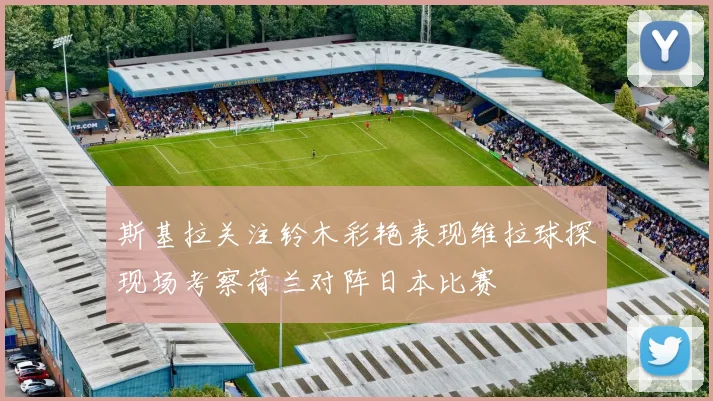 斯基拉关注铃木彩艳表现维拉球探现场考察荷兰对阵日本比赛
