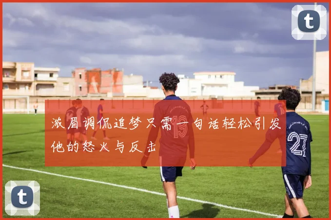 浓眉调侃追梦只需一句话轻松引发他的怒火与反击