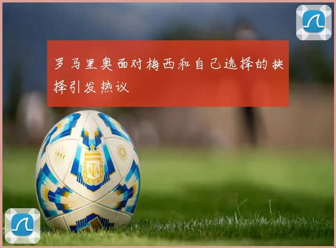 罗马里奥面对梅西和自己选择的抉择引发热议