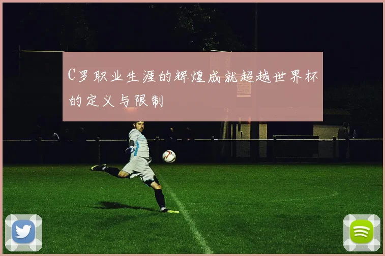 C罗职业生涯的辉煌成就超越世界杯的定义与限制