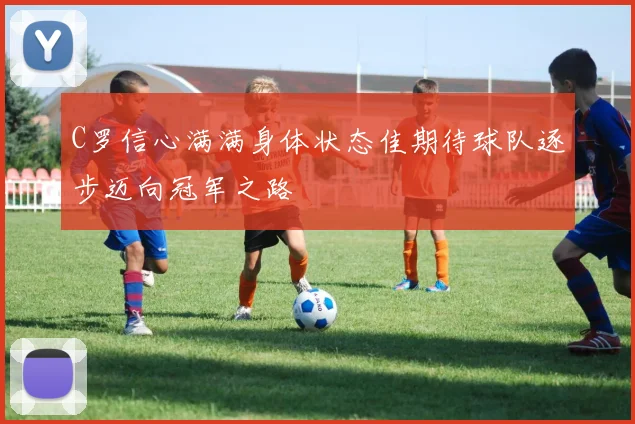 C罗信心满满身体状态佳期待球队逐步迈向冠军之路
