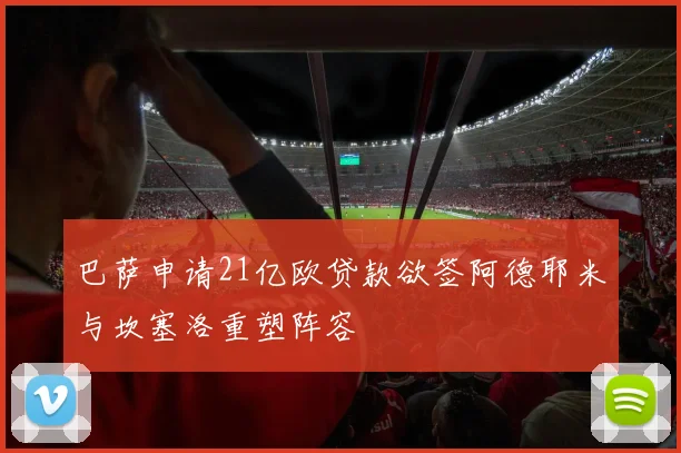 巴萨申请21亿欧贷款欲签阿德耶米与坎塞洛重塑阵容