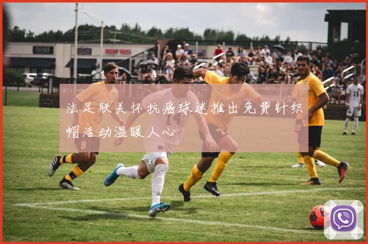 法足联关怀抗癌球迷推出免费针织帽活动温暖人心
